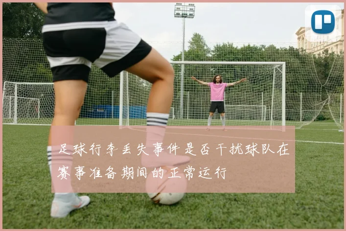 足球行李丢失事件是否干扰球队在赛事准备期间的正常运行