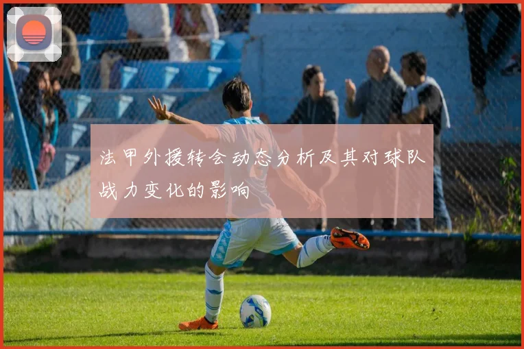 法甲外援转会动态分析及其对球队战力变化的影响