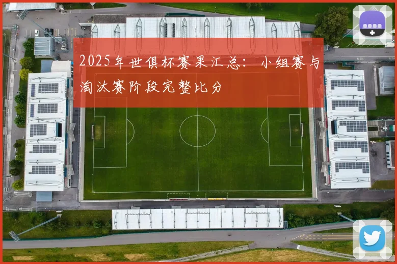 2025年世俱杯赛果汇总：小组赛与淘汰赛阶段完整比分