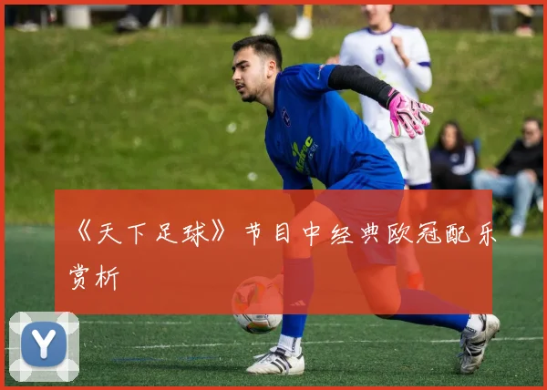 《天下足球》节目中经典欧冠配乐赏析