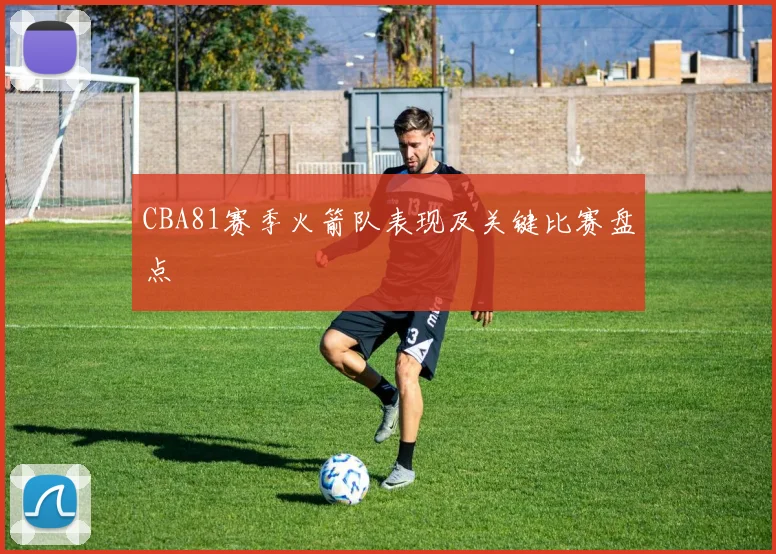 CBA81赛季火箭队表现及关键比赛盘点