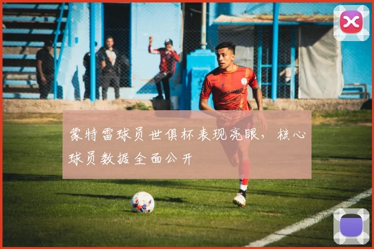 蒙特雷球员世俱杯表现亮眼,核心球员数据全面公开