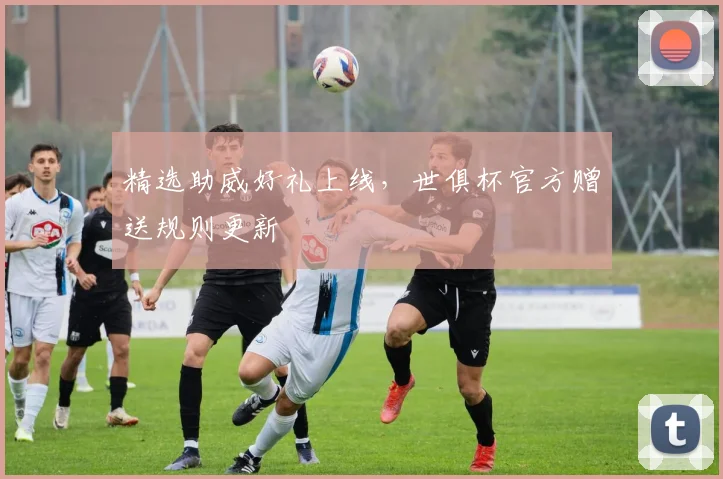 精选助威好礼上线，世俱杯官方赠送规则更新