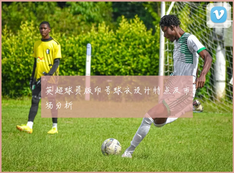 英超球员版印号球衣设计特点及市场分析