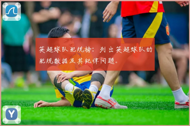 英超球队犯规榜：列出英超球队的犯规数据及其纪律问题。