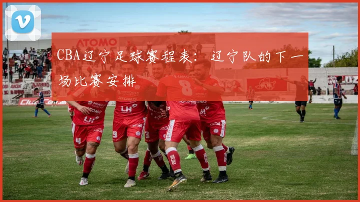 CBA辽宁足球赛程表:辽宁队的下一场比赛安排