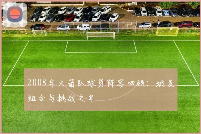 2008年火箭队球员阵容回顾：姚麦组合与挑战之年