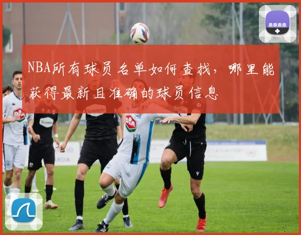 NBA所有球员名单如何查找，哪里能获得最新且准确的球员信息