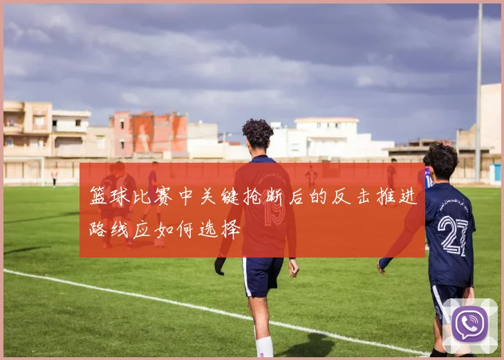 篮球比赛中关键抢断后的反击推进路线应如何选择