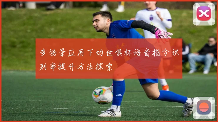 多场景应用下的世俱杯语音指令识别率提升方法探索