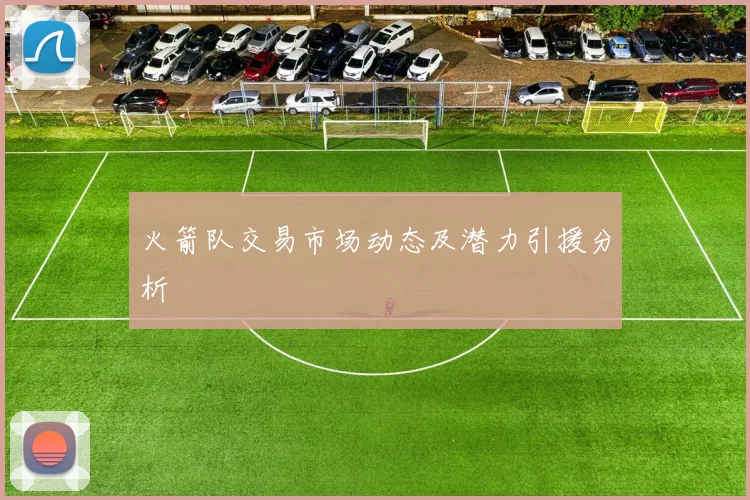 火箭队交易市场动态及潜力引援分析