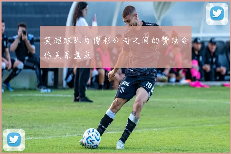 英超球队与博彩公司之间的赞助合作关系盘点