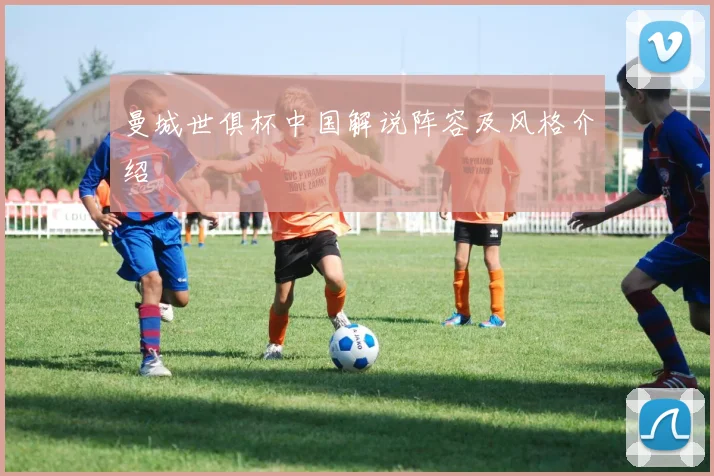 曼城世俱杯中国解说阵容及风格介绍