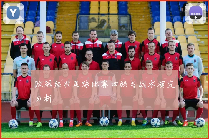 欧冠经典足球比赛回顾与战术演变分析