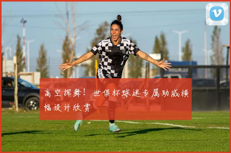 高空挥舞！世俱杯球迷专属助威横幅设计欣赏