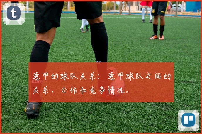 意甲的球队关系：意甲球队之间的关系、合作和竞争情况。