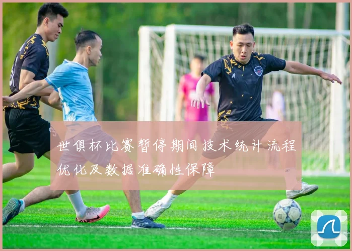 世俱杯比赛暂停期间技术统计流程优化及数据准确性保障