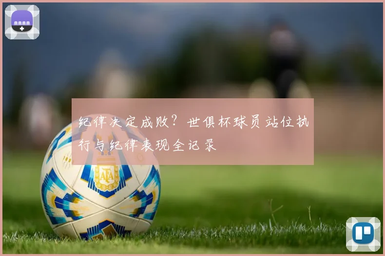 纪律决定成败？世俱杯球员站位执行与纪律表现全记录