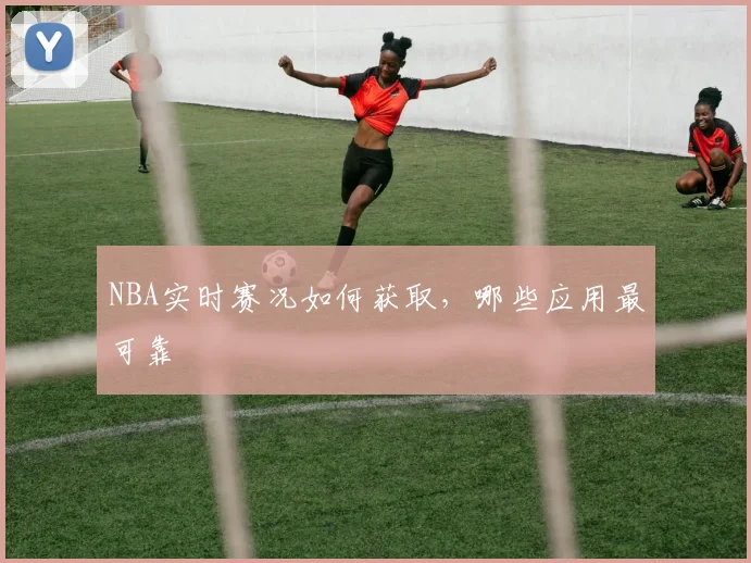 NBA实时赛况如何获取，哪些应用最可靠