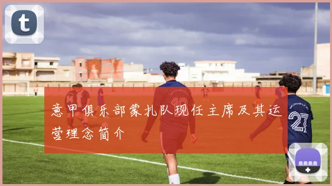 意甲俱乐部蒙扎队现任主席及其运营理念简介